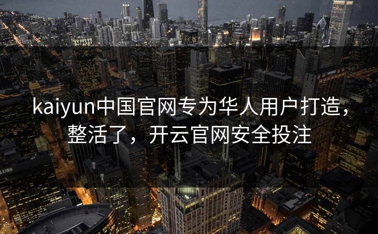 kaiyun中国官网专为华人用户打造，整活了，开云官网安全投注