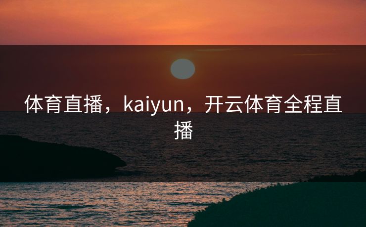 体育直播,kaiyun,开云体育全程直播 体育直播,kaiyun,开云体育全程直播