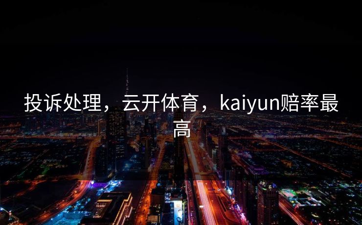 投诉处理，云开体育，kaiyun赔率最高