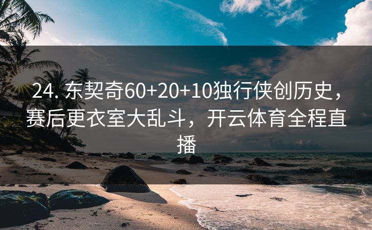 24. 东契奇60+20+10独行侠创历史，赛后更衣室大乱斗，开云体育全程直播