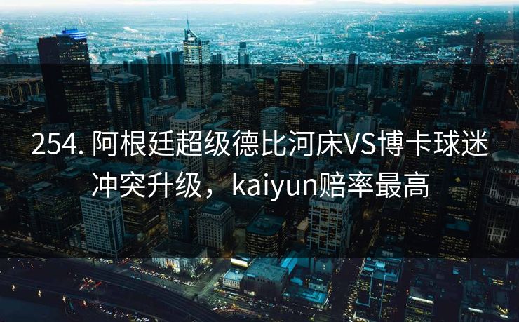 254. 阿根廷超级德比河床VS博卡球迷冲突升级，kaiyun赔率最高