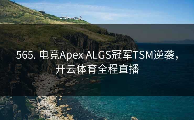 565. 电竞Apex ALGS冠军TSM逆袭，开云体育全程直播