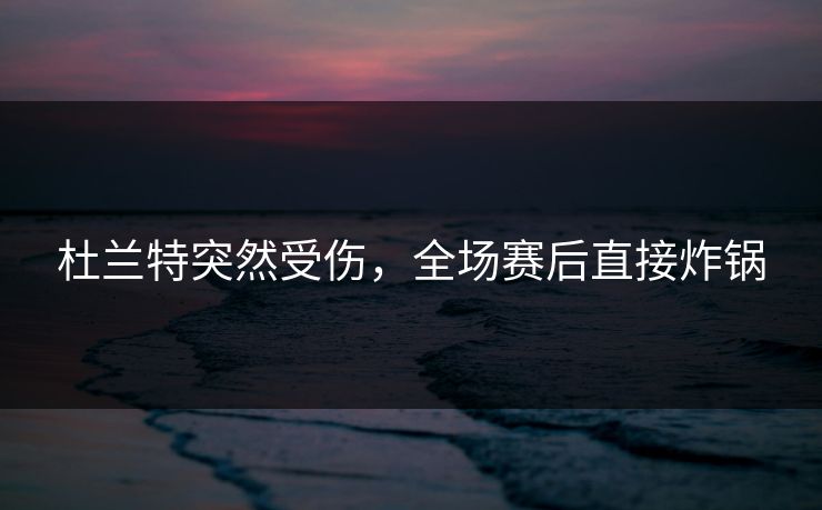 杜兰特突然受伤，全场赛后直接炸锅