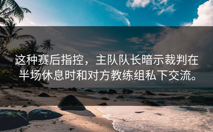 这种赛后指控，主队队长暗示裁判在半场休息时和对方教练组私下交流。