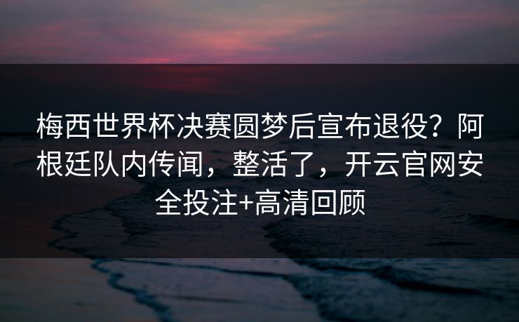 梅西世界杯决赛圆梦后宣布退役?阿根廷队内传闻,整活了,开云官网安全投注+高清回顾 梅西世界杯决赛圆梦后宣布退役?阿根廷队内传闻,整活了,开云官网安全投注+高清回顾