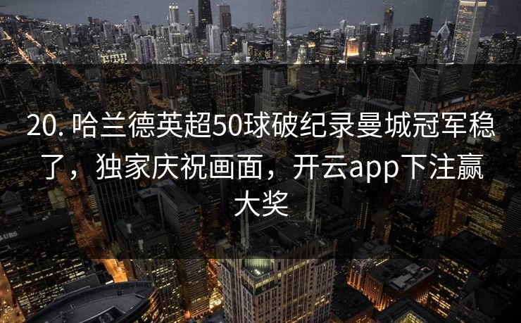 20. 哈兰德英超50球破纪录曼城冠军稳了，独家庆祝画面，开云app下注赢大奖