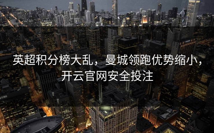 英超积分榜大乱,曼城领跑优势缩小,开云官网安全投注 英超积分榜大乱,曼城领跑优势缩小,开云官网安全投注