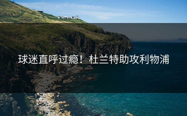 球迷直呼过瘾！杜兰特助攻利物浦