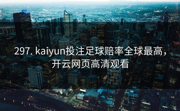 297. kaiyun投注足球赔率全球最高,开云网页高清观看 297. kaiyun投注足球赔率全球最高,开云网页高清观看