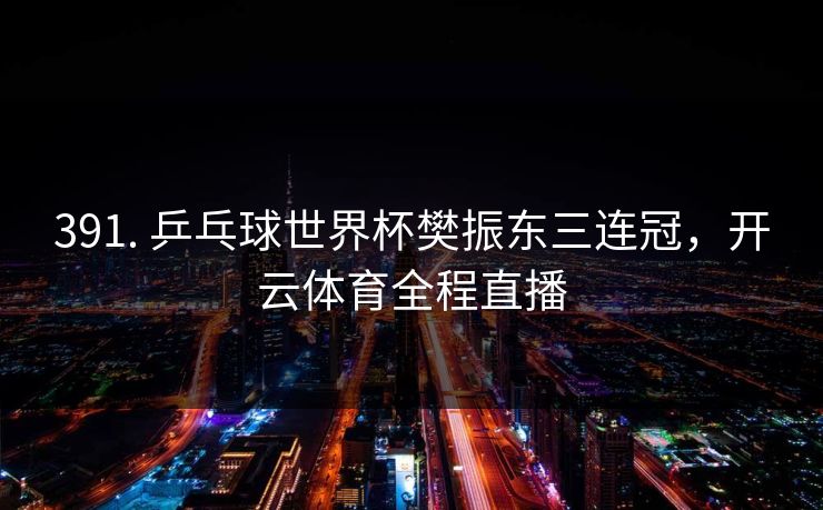 391. 乒乓球世界杯樊振东三连冠，开云体育全程直播