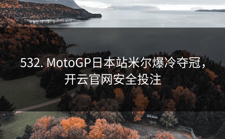532. MotoGP日本站米尔爆冷夺冠，开云官网安全投注