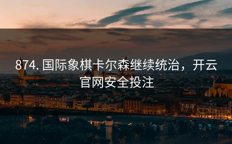 874. 国际象棋卡尔森继续统治，开云官网安全投注