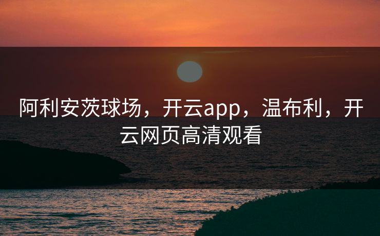 阿利安茨球场，开云app，温布利，开云网页高清观看