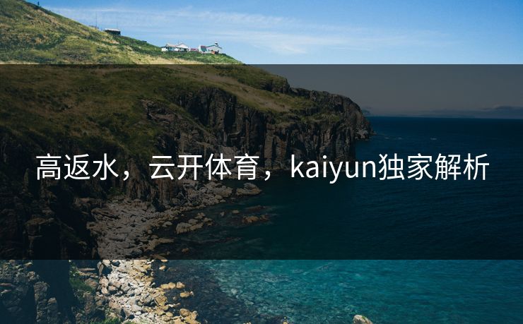 高返水,云开体育,kaiyun独家解析 高返水,云开体育,kaiyun独家解析