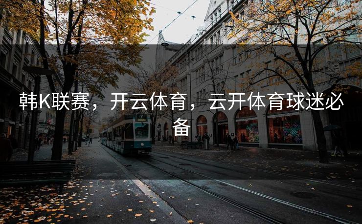 韩K联赛,开云体育,云开体育球迷必备 韩K联赛,开云体育,云开体育球迷必备