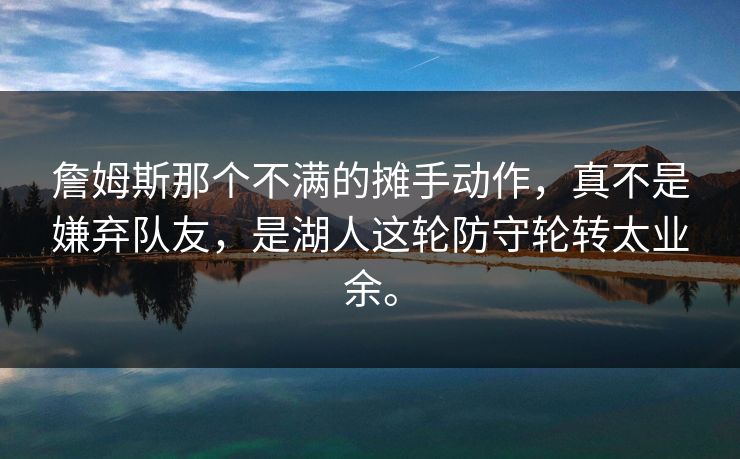 詹姆斯那个不满的摊手动作，真不是嫌弃队友，是湖人这轮防守轮转太业余。