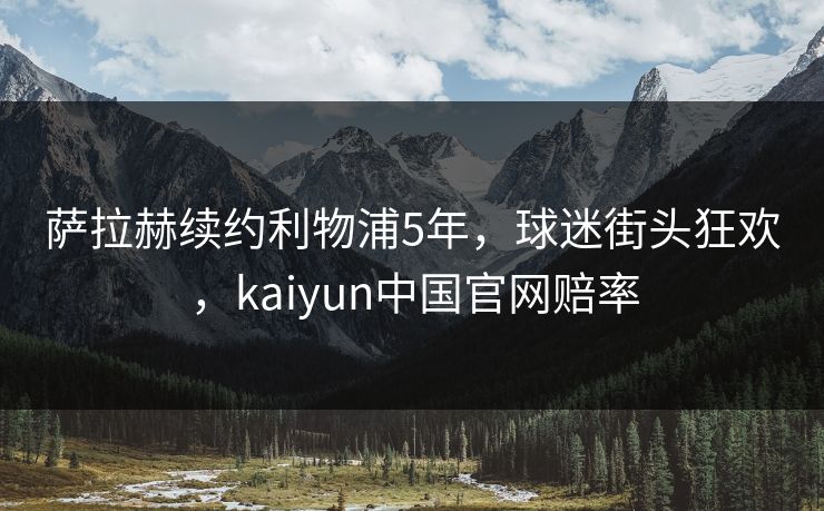 萨拉赫续约利物浦5年，球迷街头狂欢，kaiyun中国官网赔率