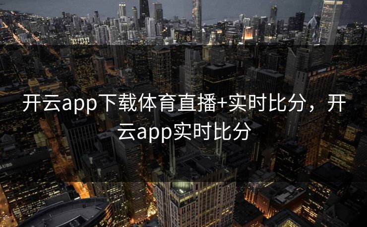 开云app下载体育直播+实时比分,开云app实时比分 开云app下载体育直播+实时比分,开云app实时比分