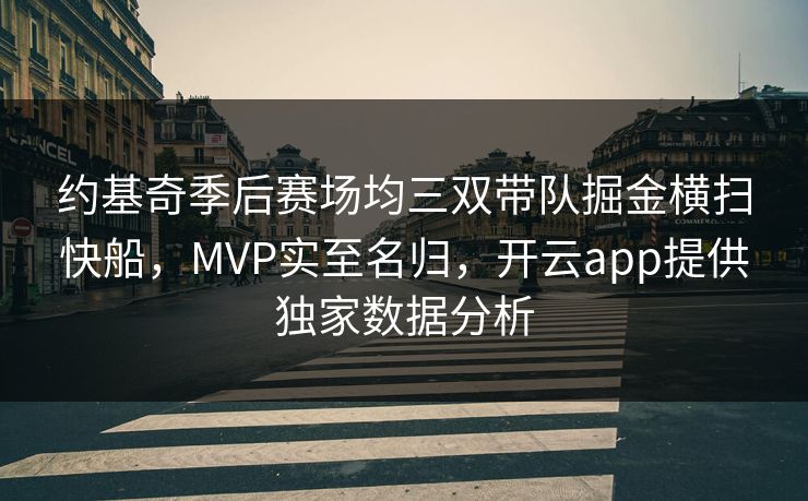 约基奇季后赛场均三双带队掘金横扫快船，MVP实至名归，开云app提供独家数据分析