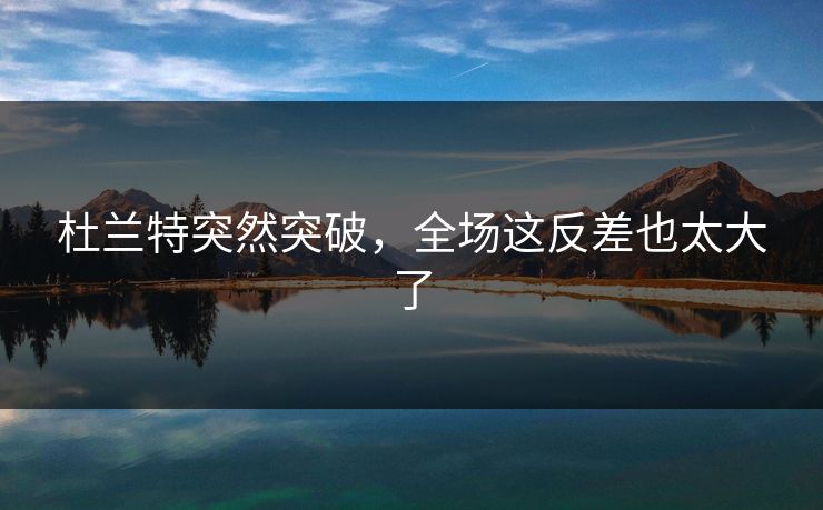 杜兰特突然突破,全场这反差也太大了 杜兰特突然突破,全场这反差也太大了