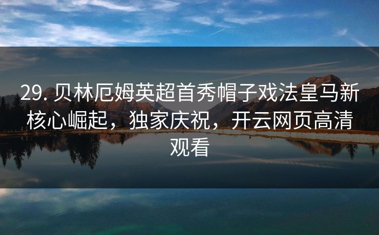 29. 贝林厄姆英超首秀帽子戏法皇马新核心崛起,独家庆祝,开云网页高清观看 29. 贝林厄姆英超首秀帽子戏法皇马新核心崛起,独家庆祝,开云网页高清观看