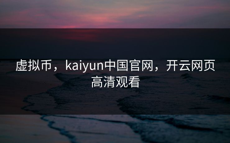 虚拟币，kaiyun中国官网，开云网页高清观看