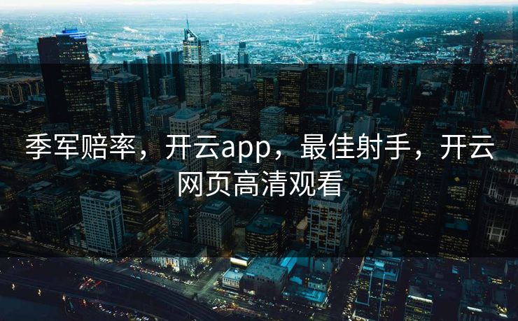 季军赔率，开云app，最佳射手，开云网页高清观看