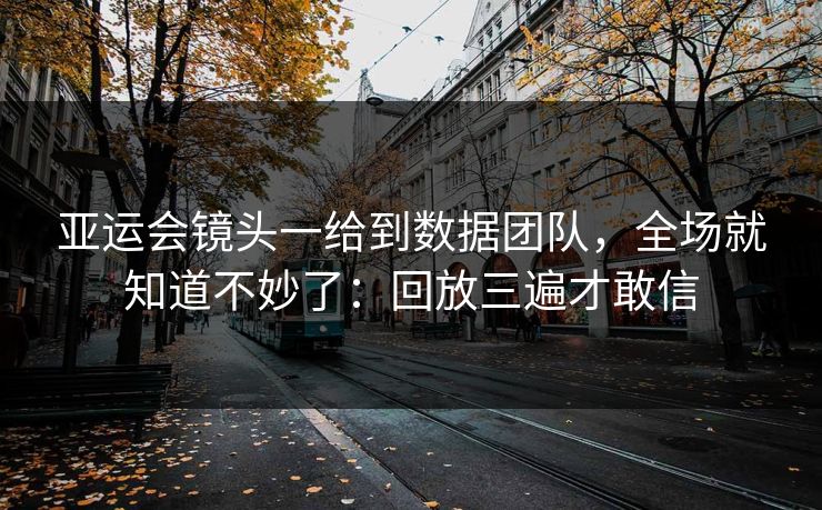 亚运会镜头一给到数据团队，全场就知道不妙了：回放三遍才敢信
