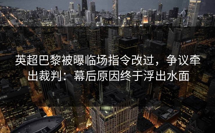 英超巴黎被曝临场指令改过，争议牵出裁判：幕后原因终于浮出水面