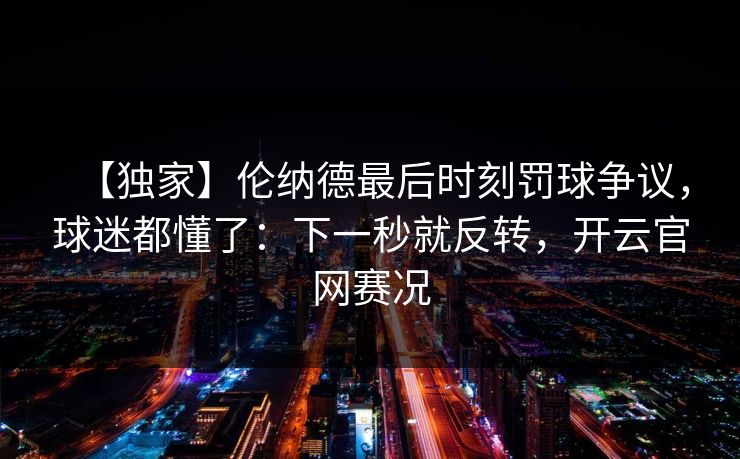 【独家】伦纳德最后时刻罚球争议，球迷都懂了：下一秒就反转，开云官网赛况
