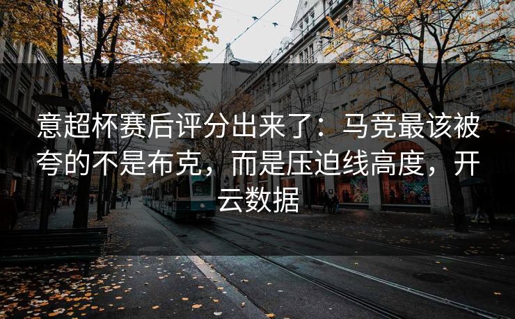 意超杯赛后评分出来了：马竞最该被夸的不是布克，而是压迫线高度，开云数据