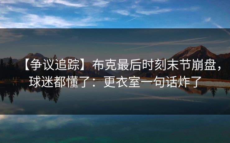 【争议追踪】布克最后时刻末节崩盘，球迷都懂了：更衣室一句话炸了