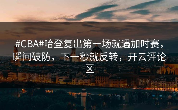 #CBA#哈登复出第一场就遇加时赛，瞬间破防，下一秒就反转，开云评论区