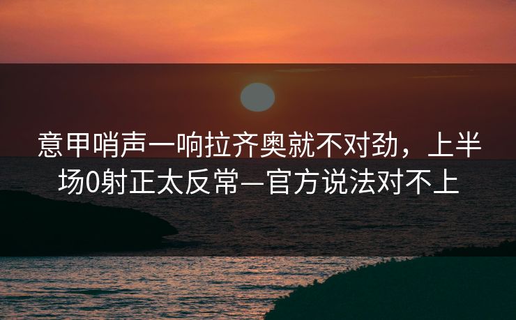 意甲哨声一响拉齐奥就不对劲，上半场0射正太反常—官方说法对不上