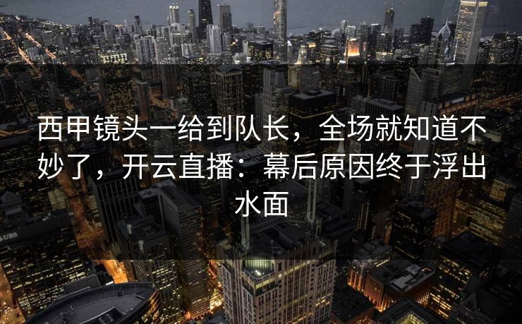 西甲镜头一给到队长，全场就知道不妙了，开云直播：幕后原因终于浮出水面