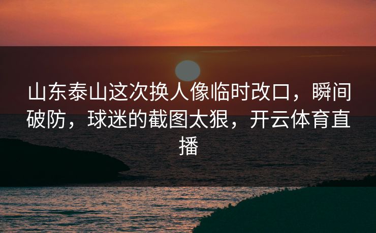 山东泰山这次换人像临时改口，瞬间破防，球迷的截图太狠，开云体育直播