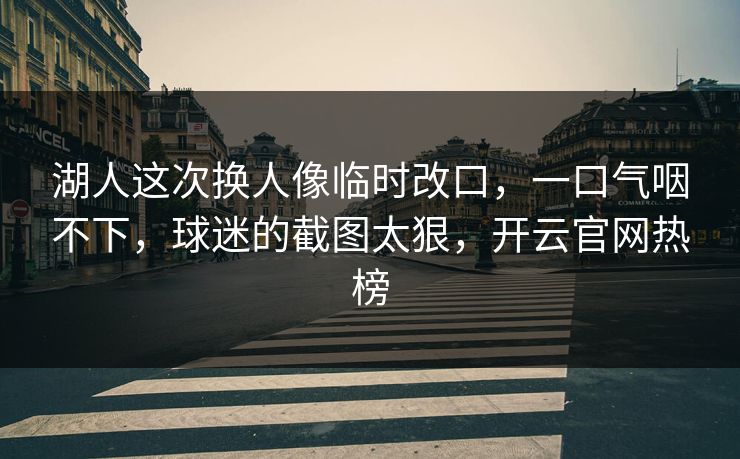 湖人这次换人像临时改口，一口气咽不下，球迷的截图太狠，开云官网热榜