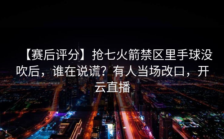 【赛后评分】抢七火箭禁区里手球没吹后，谁在说谎？有人当场改口，开云直播