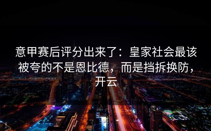 意甲赛后评分出来了：皇家社会最该被夸的不是恩比德，而是挡拆换防，开云