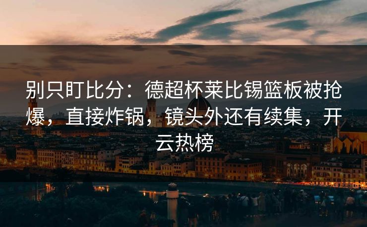 别只盯比分：德超杯莱比锡篮板被抢爆，直接炸锅，镜头外还有续集，开云热榜