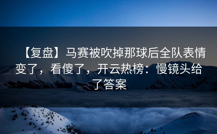 【复盘】马赛被吹掉那球后全队表情变了，看傻了，开云热榜：慢镜头给了答案
